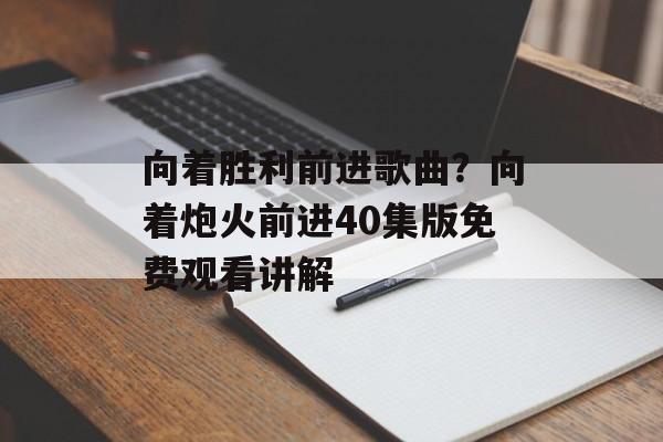 向着胜利前进歌曲？向着炮火前进40集版免费观看讲解-第1张图片-