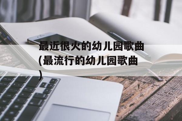 最近很火的幼儿园歌曲(最流行的幼儿园歌曲)-第1张图片-