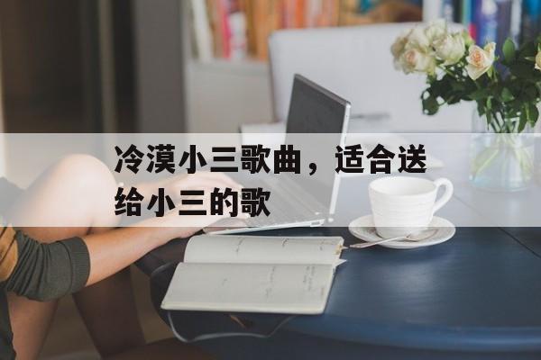 冷漠小三歌曲，适合送给小三的歌-第1张图片-