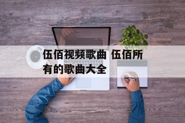 伍佰视频歌曲 伍佰所有的歌曲大全-第1张图片-