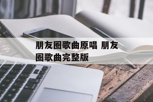 朋友圈歌曲原唱 朋友圈歌曲完整版-第1张图片-