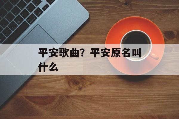 平安歌曲？平安原名叫什么-第1张图片-