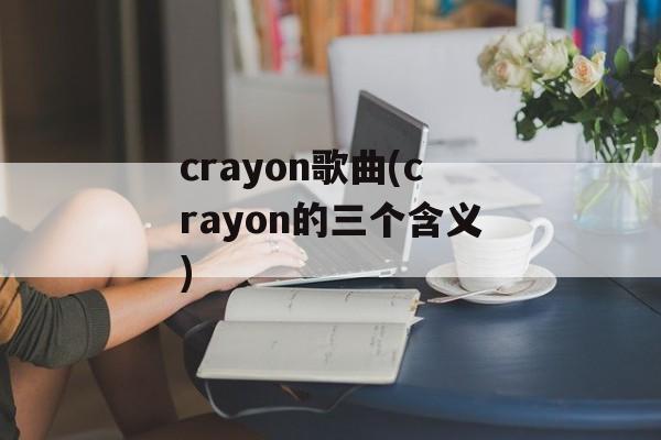 crayon歌曲(crayon的三个含义)-第1张图片-