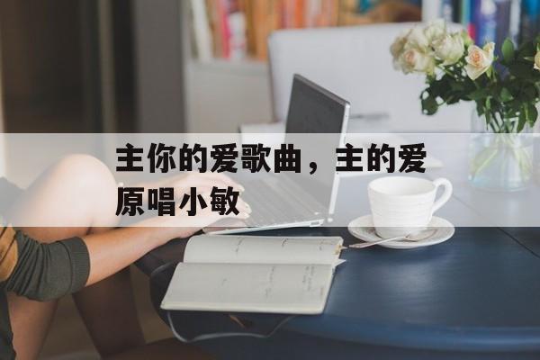主你的爱歌曲，主的爱原唱小敏-第1张图片-