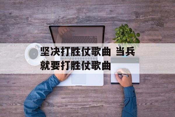 坚决打胜仗歌曲 当兵就要打胜仗歌曲-第1张图片-