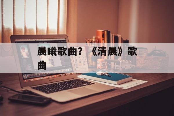 晨曦歌曲？《清晨》歌曲-第1张图片-
