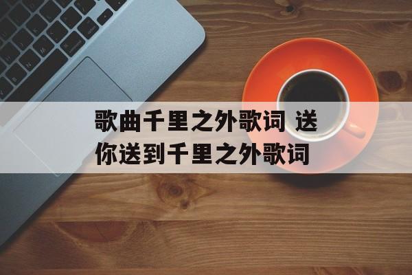 歌曲千里之外歌词 送你送到千里之外歌词-第1张图片-