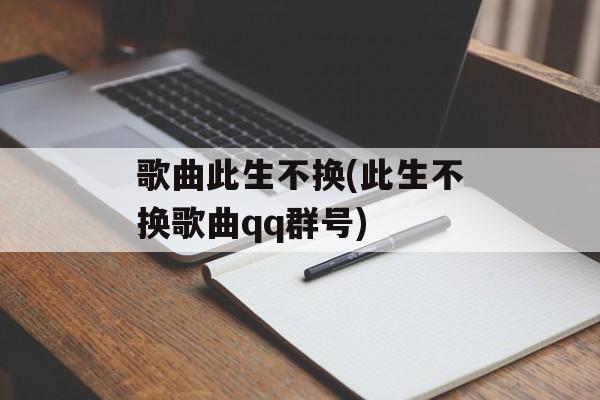 歌曲此生不换(此生不换歌曲qq群号)-第1张图片-