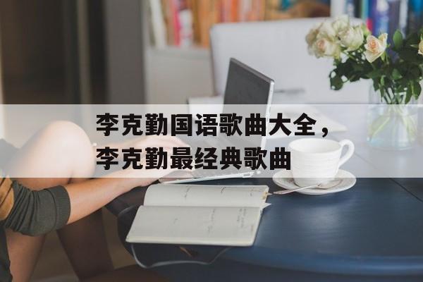 李克勤国语歌曲大全，李克勤最经典歌曲-第1张图片-