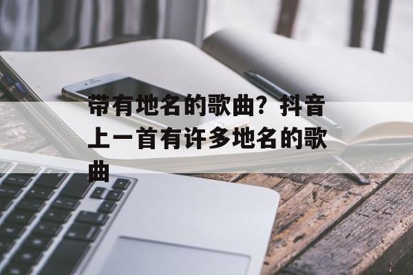 带有地名的歌曲？抖音上一首有许多地名的歌曲-第1张图片-