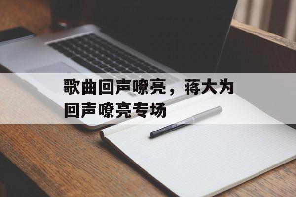 歌曲回声嘹亮，蒋大为回声嘹亮专场-第1张图片-