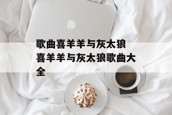 歌曲喜羊羊与灰太狼 喜羊羊与灰太狼歌曲大全-第1张图片-