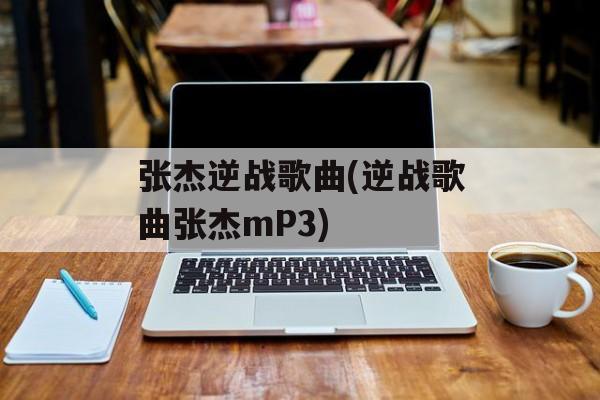 张杰逆战歌曲(逆战歌曲张杰mP3)-第1张图片-