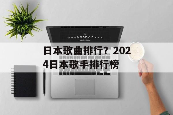 日本歌曲排行？2024日本歌手排行榜-第1张图片-