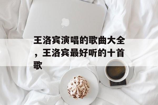 王洛宾演唱的歌曲大全，王洛宾最好听的十首歌-第1张图片-