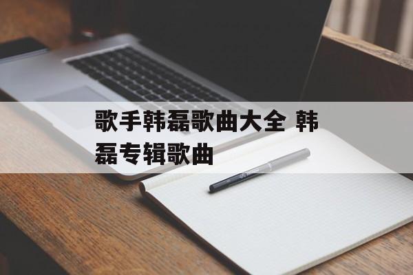 歌手韩磊歌曲大全 韩磊专辑歌曲-第1张图片-