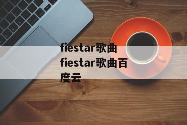 fiestar歌曲 fiestar歌曲百度云-第1张图片-