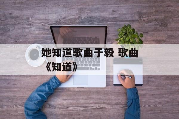 她知道歌曲于毅 歌曲《知道》-第1张图片-