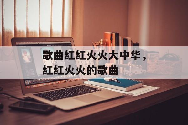 歌曲红红火火大中华，红红火火的歌曲-第1张图片-
