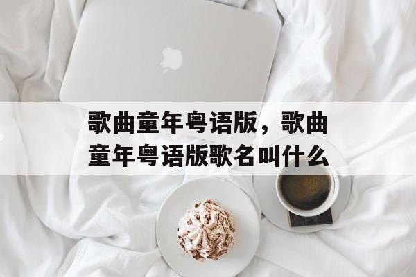 歌曲童年粤语版，歌曲童年粤语版歌名叫什么-第1张图片-