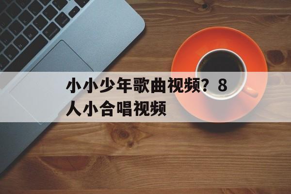 小小少年歌曲视频？8人小合唱视频-第1张图片-