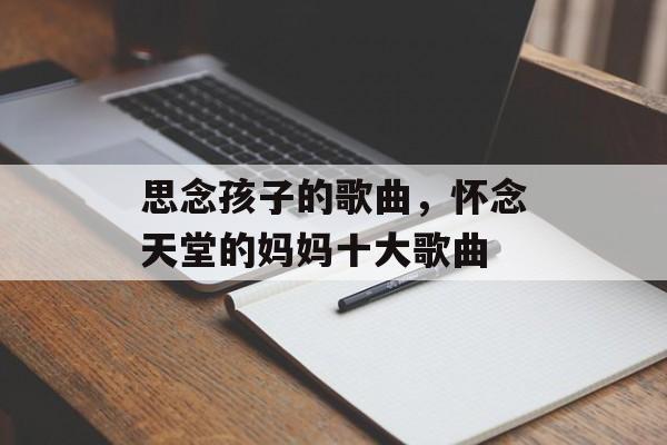 思念孩子的歌曲，怀念天堂的妈妈十大歌曲-第1张图片-