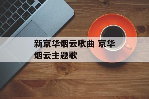 新京华烟云歌曲 京华烟云主题歌-第1张图片-
