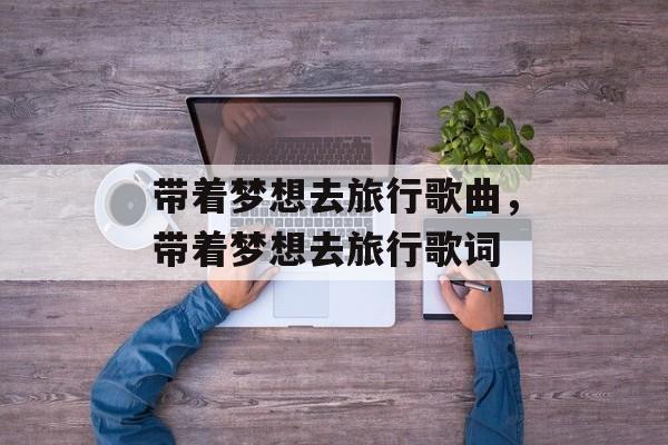 带着梦想去旅行歌曲，带着梦想去旅行歌词-第1张图片-