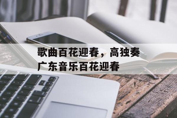 歌曲百花迎春，高独奏广东音乐百花迎春-第1张图片-
