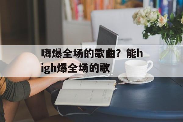 嗨爆全场的歌曲？能high爆全场的歌-第1张图片-