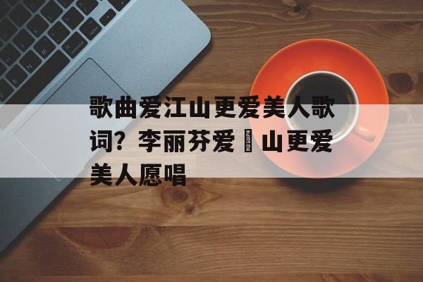 歌曲爱江山更爱美人歌词？李丽芬爱冮山更爱美人愿唱-第1张图片-