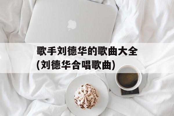 歌手刘德华的歌曲大全(刘德华合唱歌曲)-第1张图片-