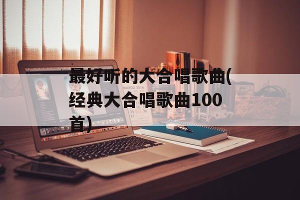 最好听的大合唱歌曲(经典大合唱歌曲100首)-第1张图片-