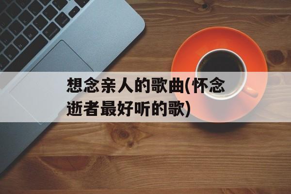 想念亲人的歌曲(怀念逝者最好听的歌)-第1张图片-