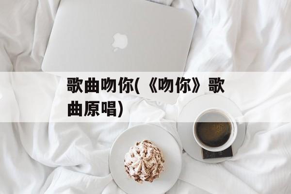 歌曲吻你(《吻你》歌曲原唱)-第1张图片-