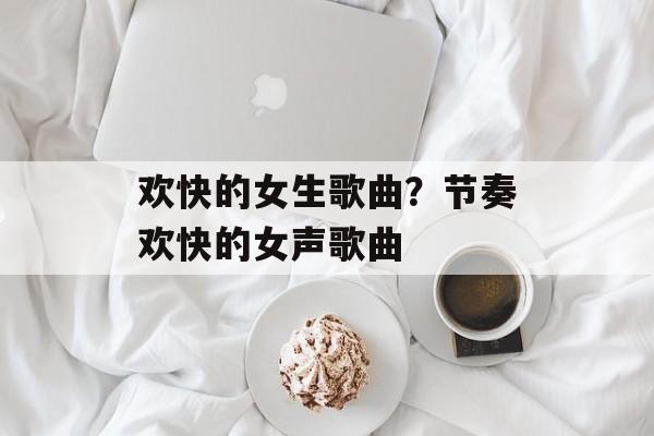 欢快的女生歌曲？节奏欢快的女声歌曲-第1张图片-