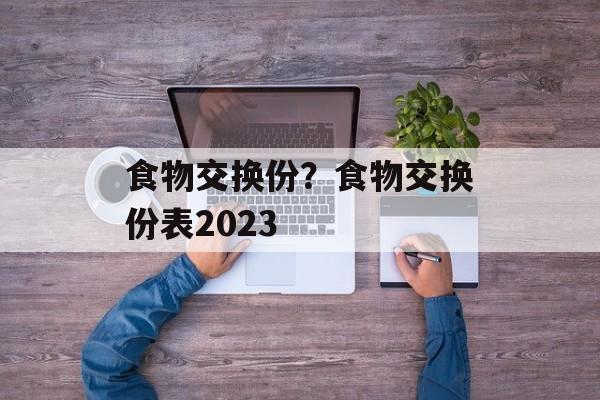 食物交换份？食物交换份表2023-第1张图片-