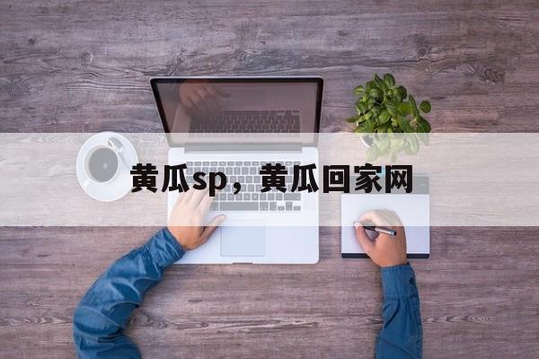 黄瓜sp，黄瓜回家网-第1张图片-