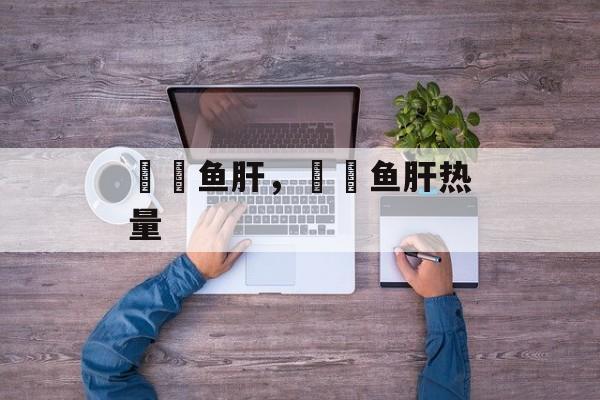 鮟鱇鱼肝，鮟鱇鱼肝热量-第1张图片-