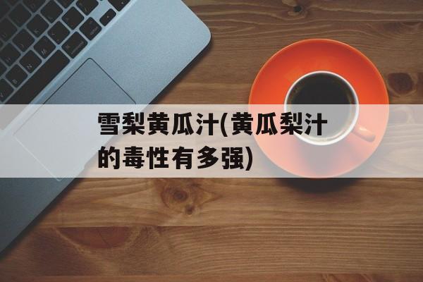 雪梨黄瓜汁(黄瓜梨汁的毒性有多强)-第1张图片-