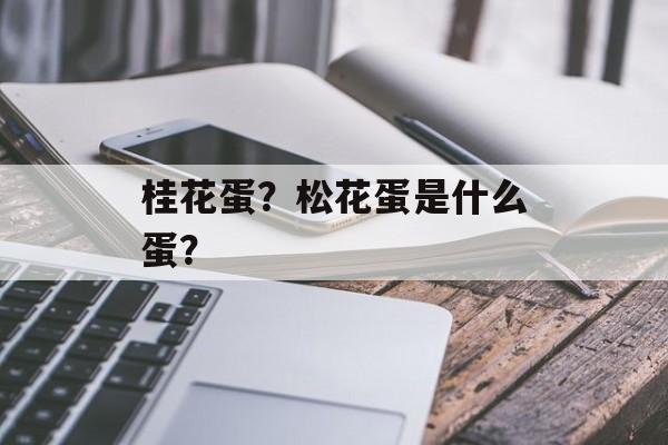 桂花蛋？松花蛋是什么蛋？-第1张图片-