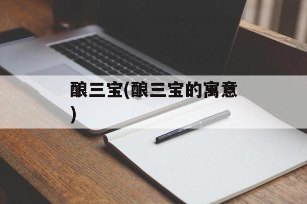 酿三宝(酿三宝的寓意)-第1张图片-