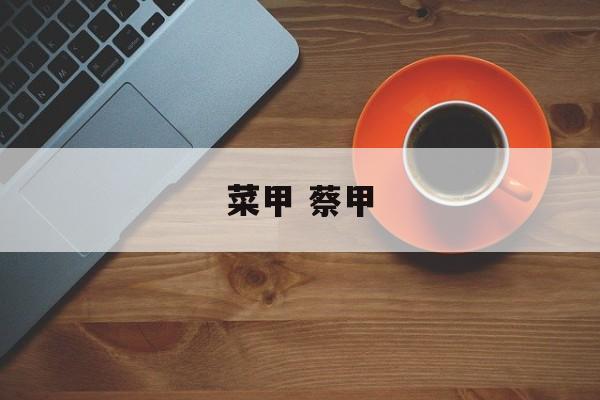 菜甲 蔡甲-第1张图片-