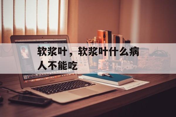 软浆叶，软浆叶什么病人不能吃-第1张图片-