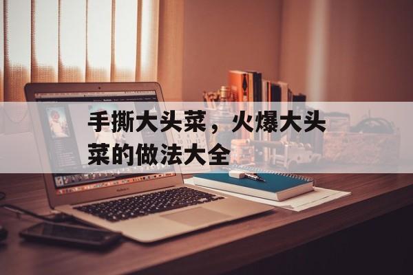 手撕大头菜，火爆大头菜的做法大全-第1张图片-