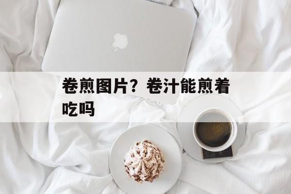 卷煎图片？卷汁能煎着吃吗-第1张图片-