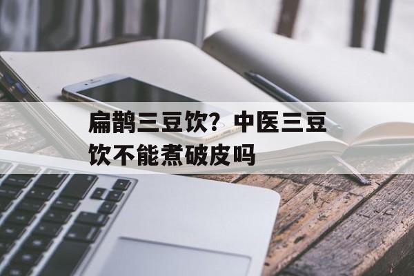 扁鹊三豆饮？中医三豆饮不能煮破皮吗-第1张图片-