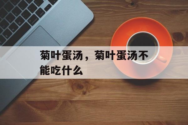 菊叶蛋汤，菊叶蛋汤不能吃什么-第1张图片-