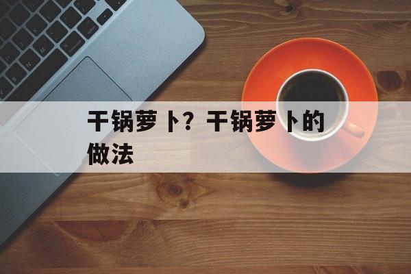 干锅萝卜？干锅萝卜的做法-第1张图片-