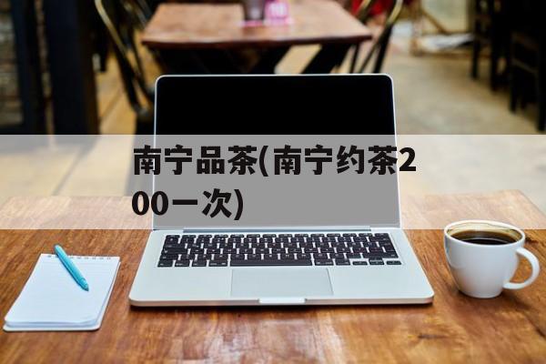 南宁品茶(南宁约茶200一次)-第1张图片-
